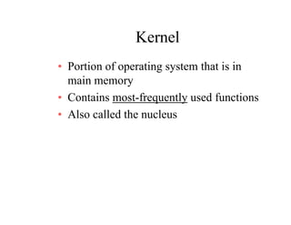 KernelKernel
• Portion of operating system that is inPortion of operating system that is in
main memory
• Contains most-frequently used functions• Contains most-frequently used functions
• Also called the nucleus
 