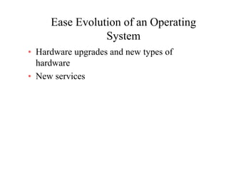 Ease Evolution of an Operating
SSystem
• Hardware upgrades and new types ofHardware upgrades and new types of
hardware
• New services• New services
 