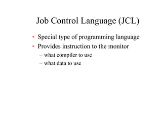 Job Control Language (JCL)Job Control Language (JCL)
• Special type of programming languageSpecial type of programming language
• Provides instruction to the monitor
what compiler to use– what compiler to use
– what data to use
 
