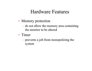 Hardware FeaturesHardware Features
• Memory protectionMemory protection
– do not allow the memory area containing
the monitor to be altered
• Timer
prevents a job from monopolizing the– prevents a job from monopolizing the
system
 
