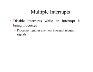Multiple InterruptsMultiple Interrupts
• Disable interrupts while an interrupt isp p
being processed
– Processor ignores any new interrupt requestocesso g o es a y ew e up eques
signals
 