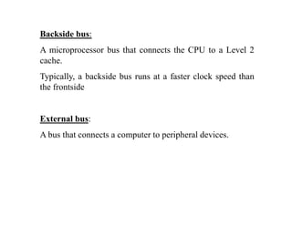 Backside bus:
A microprocessor bus that connects the CPU to a Level 2
cache.
Typically, a backside bus runs at a faster clock speed than
the frontside
External bus:
A bus that connects a computer to peripheral devices.
 