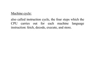 Machine cycle:Machine cycle:
also called instruction cycle, the four steps which the
CPU i t f h hi lCPU carries out for each machine language
instruction: fetch, decode, execute, and store.
 