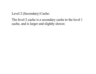 Level 2 (Secondary) Cache:Level 2 (Secondary) Cache:
The level 2 cache is a secondary cache to the level 1
h d i l d li htl lcache, and is larger and slightly slower.
 