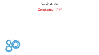 ‫البرمجة‬ ‫في‬ ‫مبادئ‬
‫الثوابت‬
Constants
 