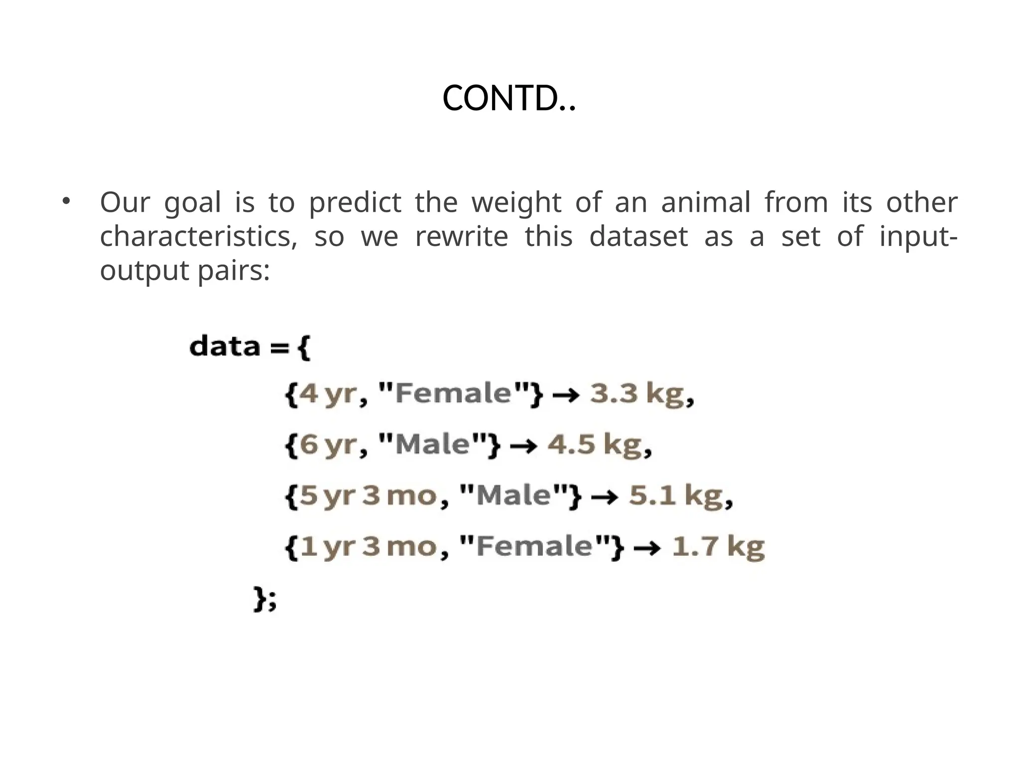CONTD..
• Our goal is to predict the weight of an animal from its other
characteristics, so we rewrite this dataset as a set of input-
output pairs:
 