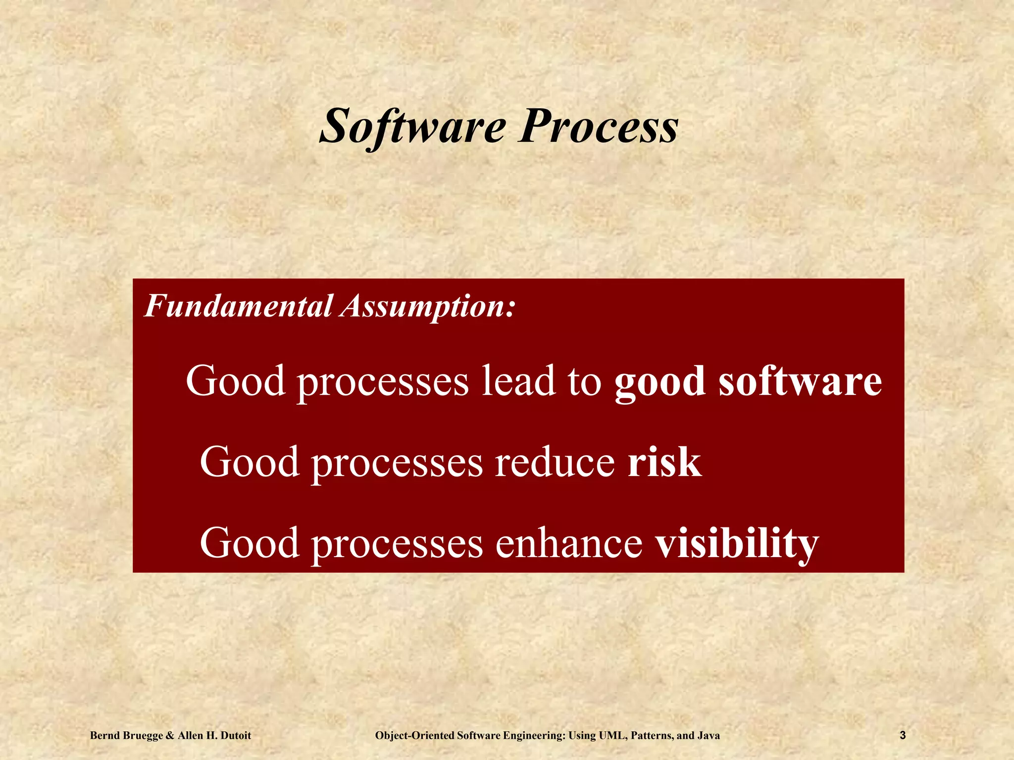Bernd Bruegge & Allen H. Dutoit Object-Oriented Software Engineering: Using UML, Patterns, and Java 3
Software Process
Fundamental Assumption:
Good processes lead to good software
Good processes reduce risk
Good processes enhance visibility
 