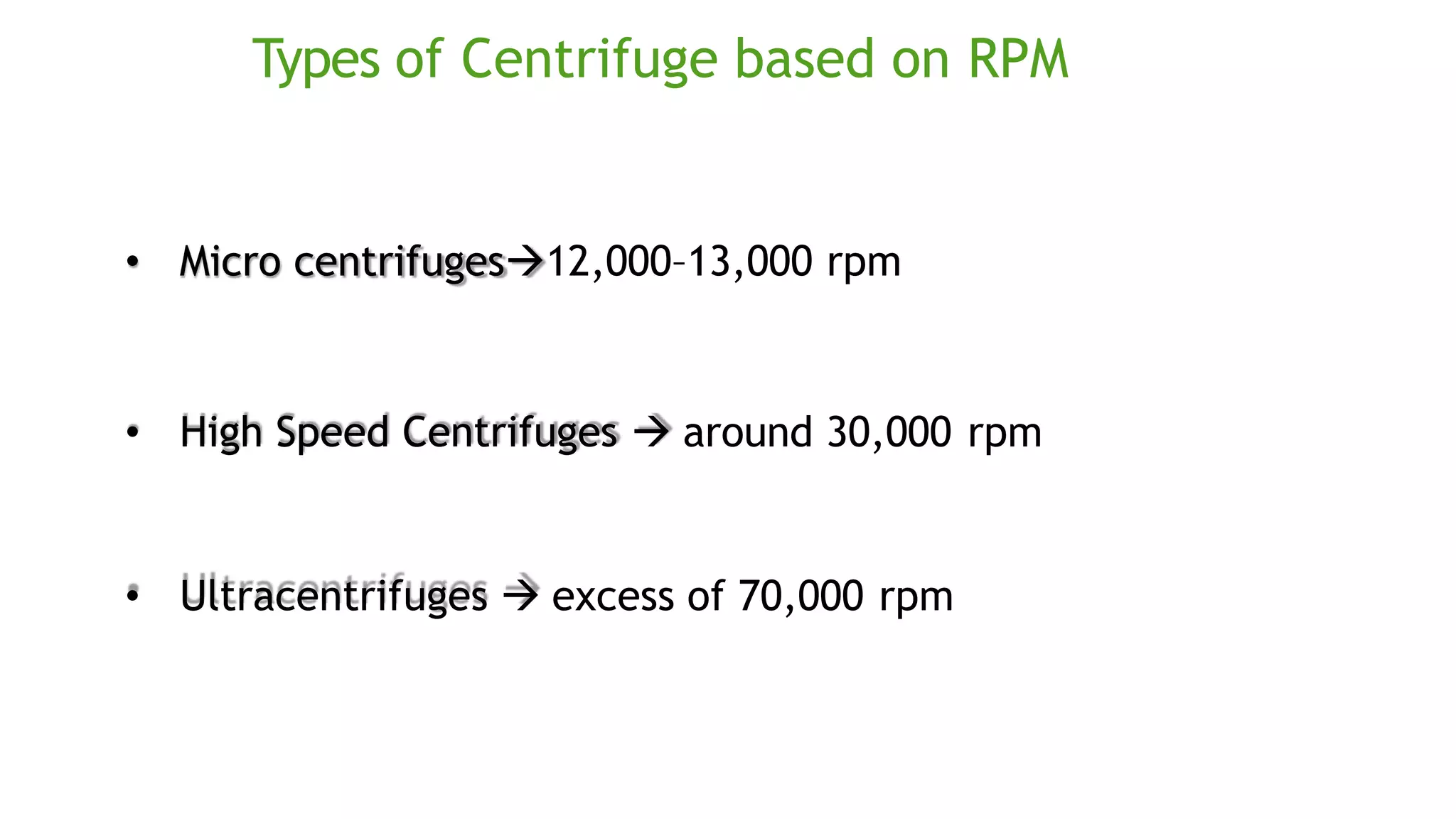 Types of Centrifuge based on RPM
• Micro centrifuges12,000–13,000 rpm
• High Speed Centrifuges  around 30,000 rpm
• Ultracentrifuges  excess of 70,000 rpm
 