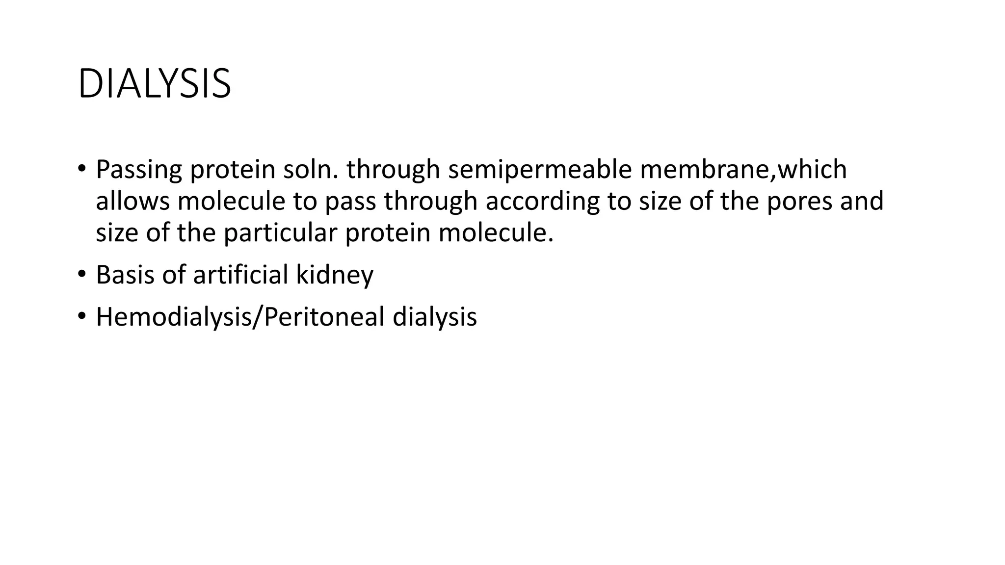 DIALYSIS
• Passing protein soln. through semipermeable membrane,which
allows molecule to pass through according to size of the pores and
size of the particular protein molecule.
• Basis of artificial kidney
• Hemodialysis/Peritoneal dialysis
 