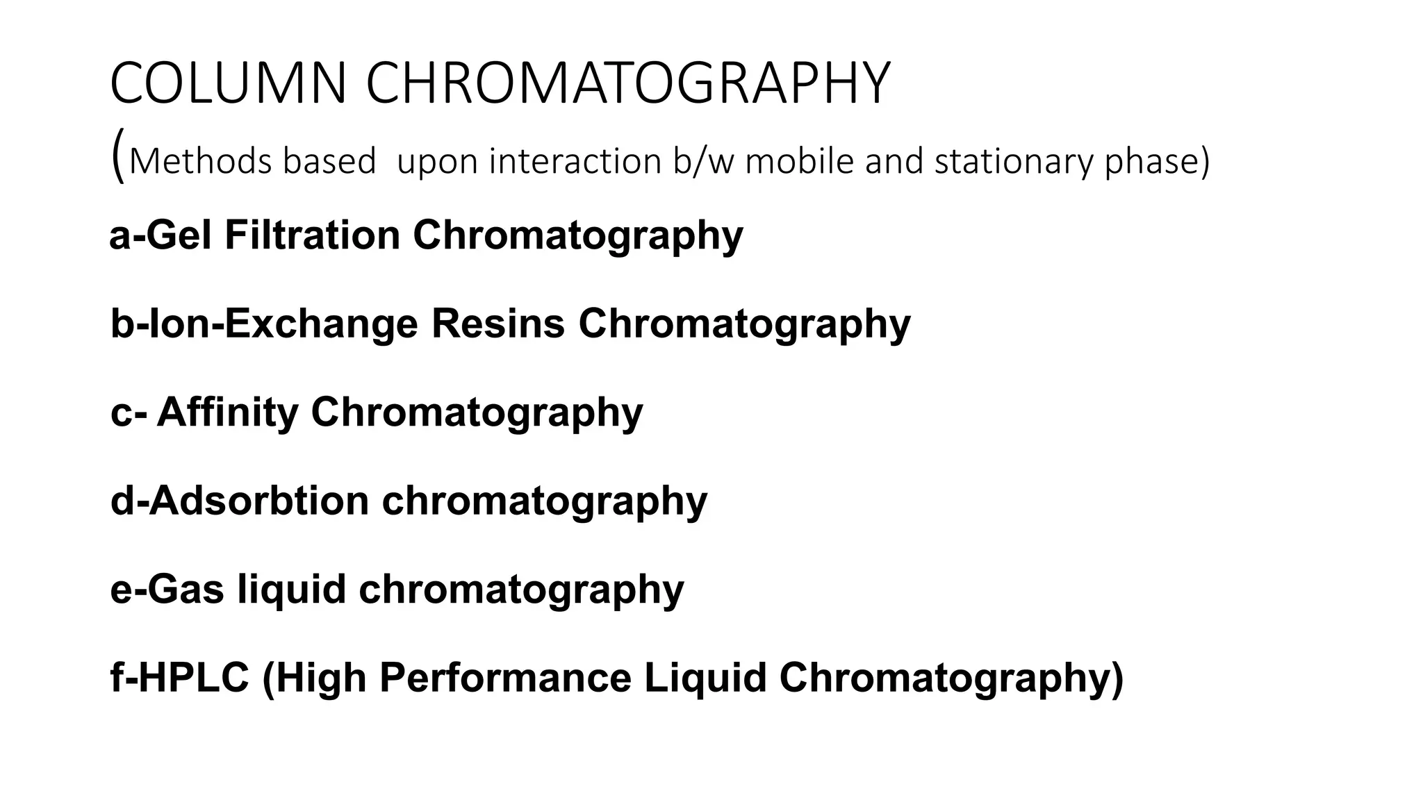 COLUMN CHROMATOGRAPHY
(Methods based upon interaction b/w mobile and stationary phase)
a-Gel Filtration Chromatography
b-Ion-Exchange Resins Chromatography
c- Affinity Chromatography
d-Adsorbtion chromatography
e-Gas liquid chromatography
f-HPLC (High Performance Liquid Chromatography)
 