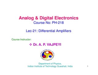 Analog & Digital Electronics
Course No: PH-218
Lec-21: Differential Amplifiers
Course Instructor:
 Dr. A. P. VAJPEYI
Department of Physics,
Indian Institute of Technology Guwahati, India 1
 