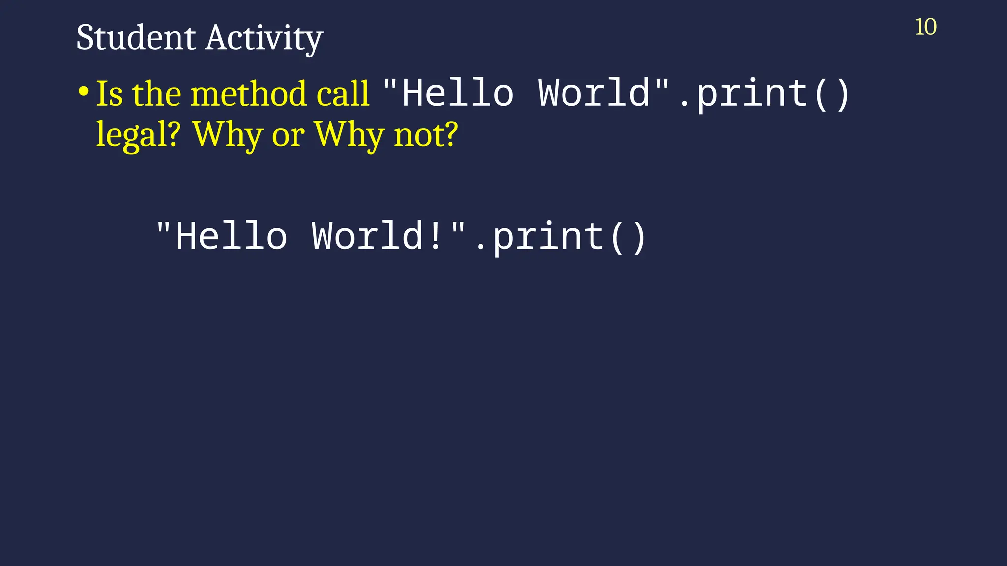 10
Student Activity
•Is the method call "Hello World".print()
legal? Why or Why not?
"Hello World!".print()
 