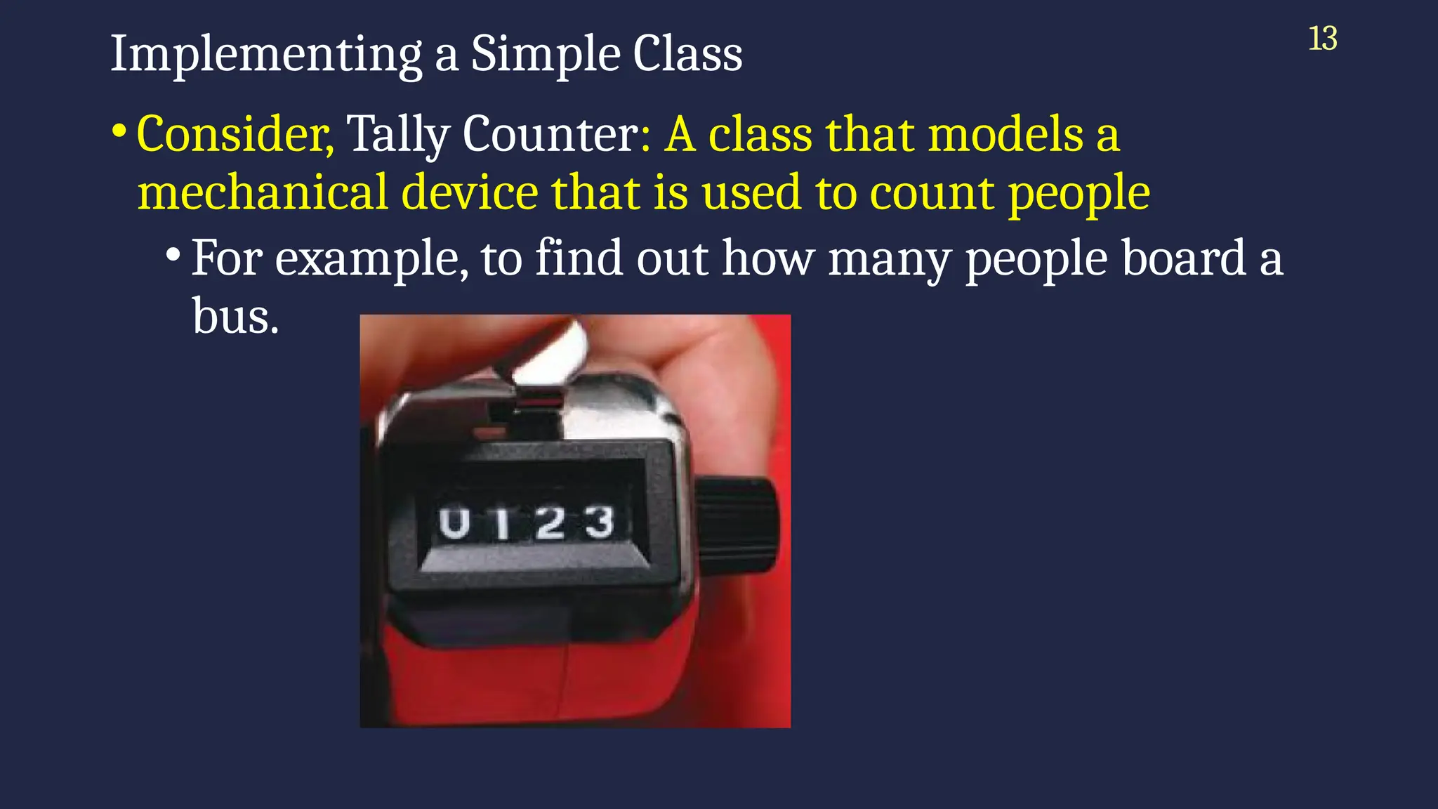 13
Implementing a Simple Class
•Consider, Tally Counter: A class that models a
mechanical device that is used to count people
•For example, to find out how many people board a
bus.
 
