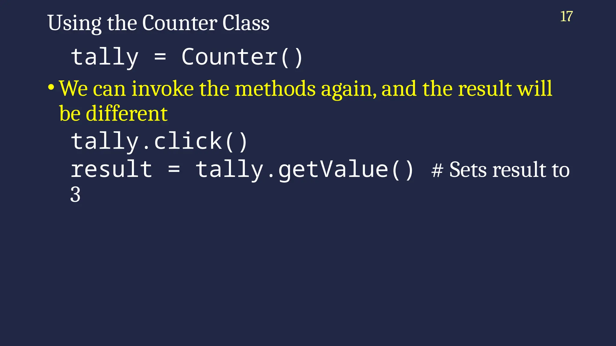17
Using the Counter Class
tally = Counter()
•We can invoke the methods again, and the result will
be different
tally.click()
result = tally.getValue() # Sets result to
3
 