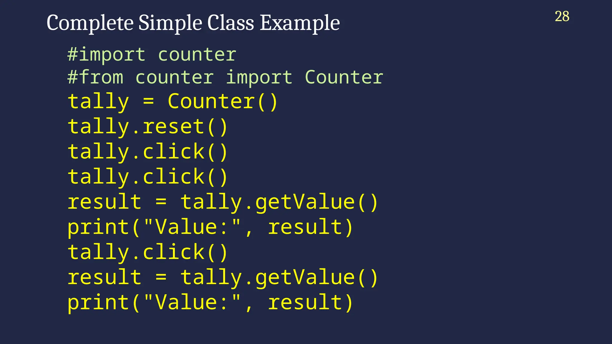 Complete Simple Class Example
#import counter
#from counter import Counter
tally = Counter()
tally.reset()
tally.click()
tally.click()
result = tally.getValue()
print("Value:", result)
tally.click()
result = tally.getValue()
print("Value:", result)
28
 