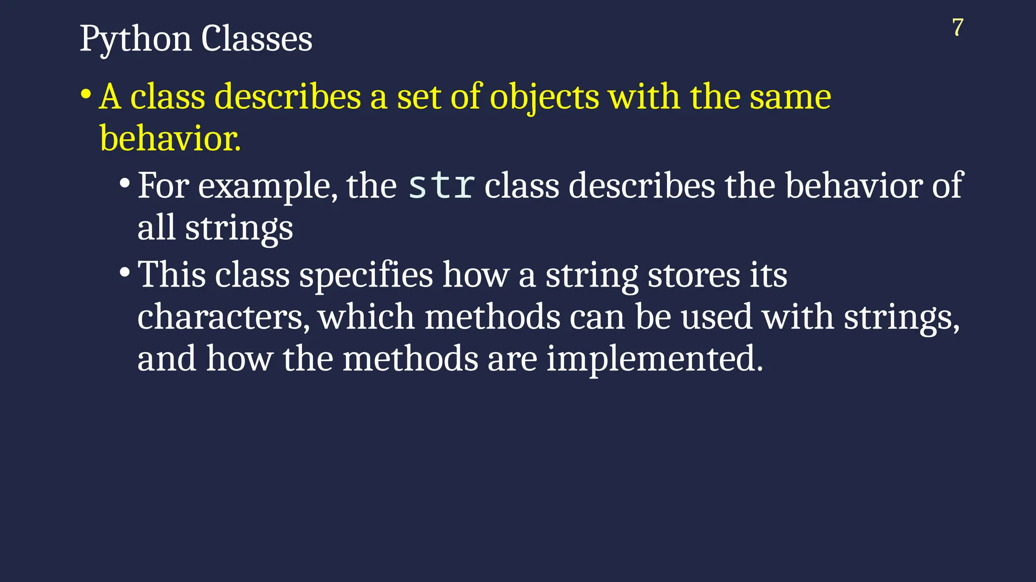 7
Python Classes
•A class describes a set of objects with the same
behavior.
•For example, the str class describes the behavior of
all strings
•This class specifies how a string stores its
characters, which methods can be used with strings,
and how the methods are implemented.
 