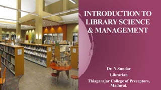 INTRODUCTION TO
LIBRARYSCIENCE
& MANAGEMENT
Dr. N.Sundar
Librarian
Thiagarajar College of Preceptors,
Madurai.
 