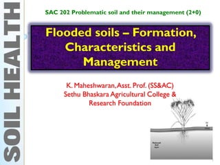 Flooded soils – Formation,
Characteristics and
Management
SAC 202 Problematic soil and their management (2+0)
1
K. Maheshwaran,Asst. Prof. (SS&AC)
Sethu Bhaskara Agricultural College &
Research Foundation
 