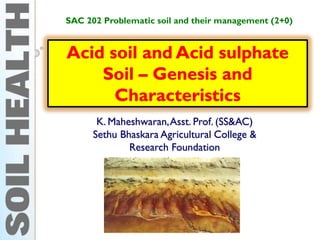 Acid soil and Acid sulphate
Soil – Genesis and
Characteristics
K. Maheshwaran,Asst. Prof. (SS&AC)
Sethu Bhaskara Agricultural College &
Research Foundation
SAC 202 Problematic soil and their management (2+0)
 