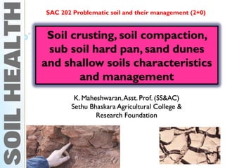 Soil crusting, soil compaction,
sub soil hard pan, sand dunes
and shallow soils characteristics
and management
SAC 202 Problematic soil and their management (2+0)
K. Maheshwaran,Asst. Prof. (SS&AC)
Sethu Bhaskara Agricultural College &
Research Foundation
 