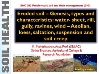 Eroded soil – Genesis, types and
characteristics: water- sheet, rill,
gully, ravines, wind – Aeolian,
loess, saltation, suspension and
soil creep
SAC 202 Problematic soil and their management (2+0)
K. Maheshwaran,Asst. Prof. (SS&AC)
Sethu Bhaskara Agricultural College &
Research Foundation
 