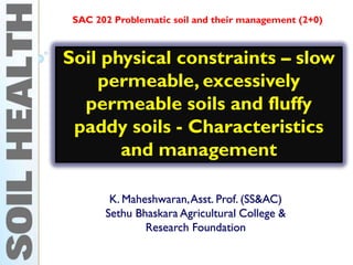 Soil physical constraints – slow
permeable, excessively
permeable soils and fluffy
paddy soils - Characteristics
and management
K. Maheshwaran,Asst. Prof. (SS&AC)
Sethu Bhaskara Agricultural College &
Research Foundation
SAC 202 Problematic soil and their management (2+0)
 