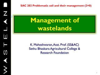 Management of
wastelands
K. Maheshwaran,Asst. Prof. (SS&AC)
Sethu Bhaskara Agricultural College &
Research Foundation
SAC 202 Problematic soil and their management (2+0)
1
 