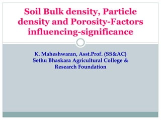 Soil Bulk density, Particle
density and Porosity-Factors
influencing-significance
K. Maheshwaran, Asst.Prof. (SS&AC)
Sethu Bhaskara Agricultural College &
Research Foundation
 