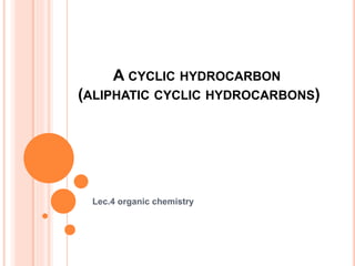 A CYCLIC HYDROCARBON
(ALIPHATIC CYCLIC HYDROCARBONS)
Lec.4 organic chemistry
 
