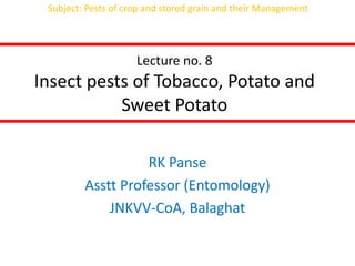 Lecture no. 8
Insect pests of Tobacco, Potato and
Sweet Potato
RK Panse
Asstt Professor (Entomology)
JNKVV-CoA, Balaghat
Subject: Pests of crop and stored grain and their Management
 