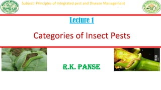 R.K. Panse
Asstt. Prof. (Entomology)
JNKVV-College of Agriculture, Balaghat
Lecture 1
Categories of Insect Pests
Subject: Principles of Integrated pest and Disease Management
 