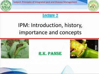 R.K. Panse
Asstt. Prof. (Entomology)
JNKVV-College of Agriculture, Balaghat
Lecture 2
IPM: Introduction, history,
importance and concepts
Subject: Principles of Integrated pest and Disease Management
 