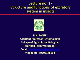 R.K. PANSE
Assistant Professor (Entomology)
College of Agriculture, Balaghat
Murjhad Farm Waraseoni
Email: rkpanseento@gmail.com
Mobile No. : 9806145992
Lecture no. 17
Structure and functions of excretory
system in insects
 