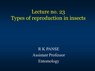 Lecture no. 23
Types of reproduction in insects
R K PANSE
Assistant Professor
Entomology
 