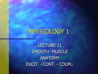 PHYSIOLOGY 1
LECTURE 21
SMOOTH MUSCLE
ANATOMY
EXCIT. - CONT. - COUPL.
 
