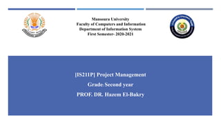 Mansoura University
Faculty of Computers and Information
Department of Information System
First Semester- 2020-2021
[IS211P] Project Management
Grade: Second year
PROF. DR. Hazem El-Bakry
 