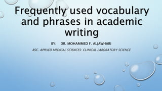 Frequently used vocabulary
and phrases in academic
writing
BY: DR. MOHAMMED F. ALJAWHARI
BSC. APPLIED MEDICAL SCIENCES: CLINICAL LABORATORY SCIENCE
 