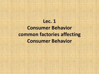 Lec. 1
Consumer Behavior
common factories affecting
Consumer Behavior
 