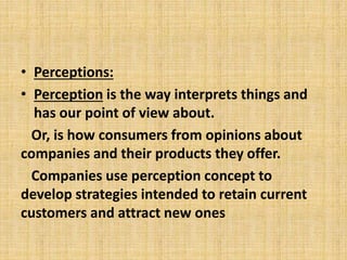 • Perceptions:
• Perception is the way interprets things and
has our point of view about.
Or, is how consumers from opinio...