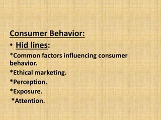 Consumer Behavior:
• Hid lines:
*Common factors influencing consumer
behavior.
*Ethical marketing.
*Perception.
*Exposure....