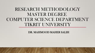 RESEARCH METHODOLOGY
MASTER DEGREE
COMPUTER SCIENCE DEPARTMENT
TIKRIT UNIVERSITY
DR. MAHMOOD MAHER SALIH
 