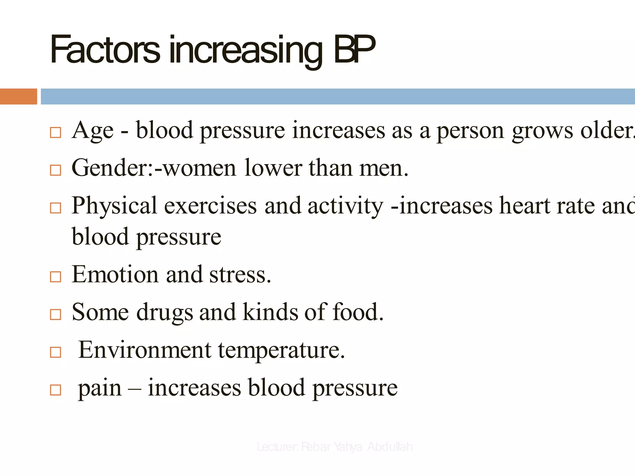 Factors increasing BP
 Age - blood pressure increases as a person grows older.
 Gender:-women lower than men.
 Physical exercises and activity -increases heart rate and
blood pressure
 Emotion and stress.
 Some drugs and kinds of food.
 Environment temperature.
 pain – increases blood pressure
Lecturer:R
ebar Y
ahya Abdullah
 