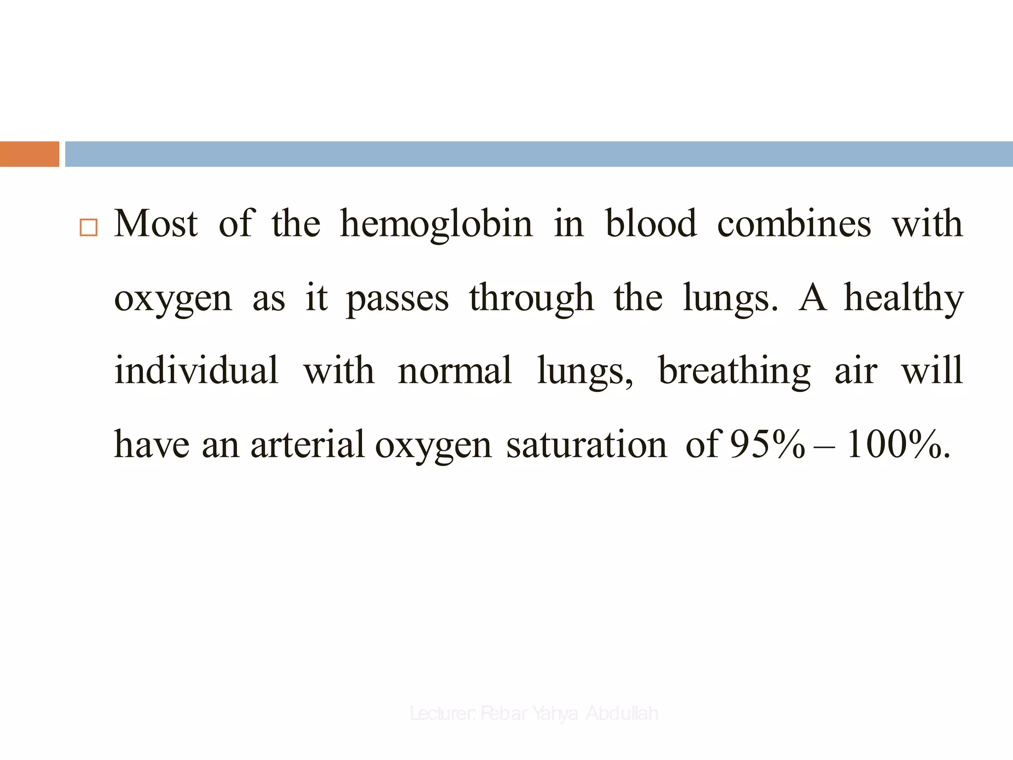  Most of the hemoglobin in blood combines with
oxygen as it passes through the lungs. A healthy
individual with normal lungs, breathing air will
have an arterial oxygen saturation of 95% – 100%.
Lecturer:R
ebar Y
ahya Abdullah
 