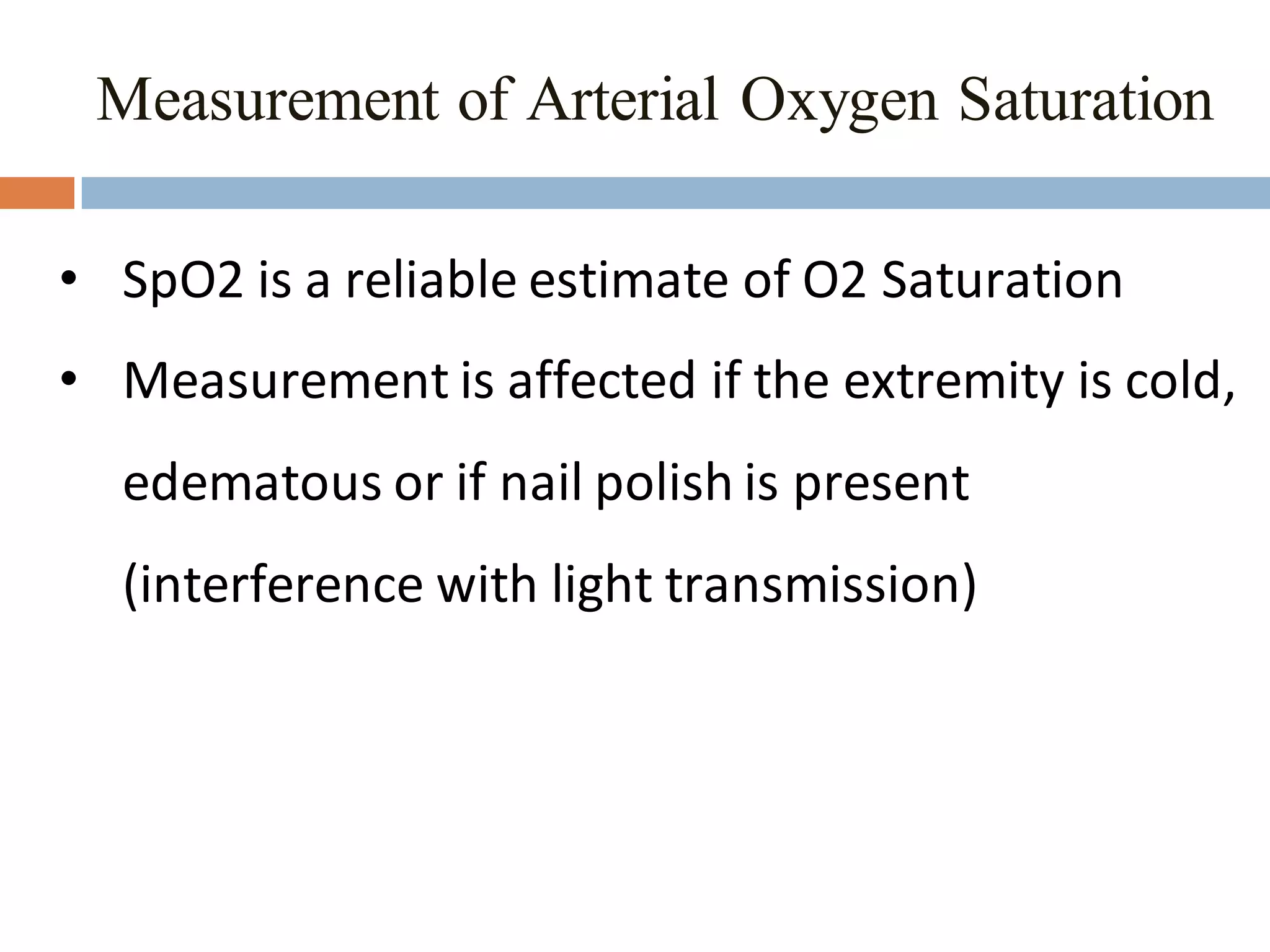 Measurement of Arterial Oxygen Saturation
• SpO2 is a reliable estimate of O2 Saturation
• Measurement is affected if the extremity is cold,
edematous or if nail polish is present
(interference with light transmission)
 