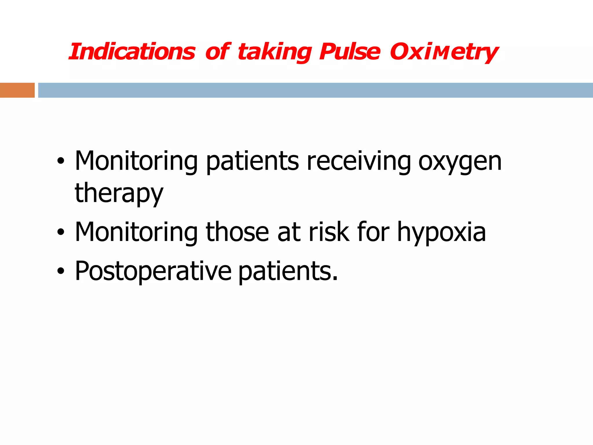 Indications of taking Pulse OxiMetry
• Monitoring patients receiving oxygen
therapy
• Monitoring those at risk for hypoxia
• Postoperative patients.
 