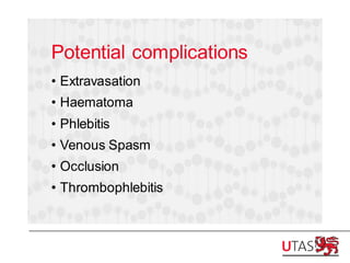 Potential complications
• Extravasation
• Haematoma
• Phlebitis
• Venous Spasm
• Occlusion
• Thrombophlebitis
 