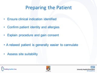 Preparing the Patient
• Ensure clinical indication identified
• Confirm patient identity and allergies
• Explain procedure and gain consent
• A relaxed patient is generally easier to cannulate
• Assess site suitability
 