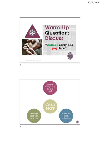 12/23/2022
Warm-Up
Discuss
“Collect early and
pay late”
Dr. Mahmoud Otaify - Cash MGT
3
4
Cash
MGT
invest
temporari
ly idle
cash
Speed up
cash
collection
manage
disburs
ements
3
4
 