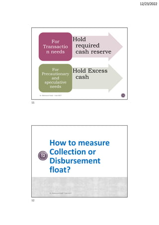 12/23/2022
Hold
required
cash reserve
For
Transactio
n needs
Hold Excess
cash
For
Precautionary
and
speculative
needs
Dr. Mahmoud Otaify - Cash MGT 11
How to measure
Collection or
Disbursement
float?
Dr. Mahmoud Otaify - Cash MGT
12
11
12
 