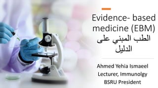 Evidence- based
medicine (EBM)
‫على‬ ‫المبني‬ ‫الطب‬
‫الدليل‬
Ahmed Yehia Ismaeel
Lecturer, Immunolgy
BSRU President
 